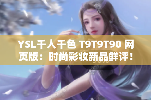 YSL千人千色 T9T9T90 网页版：时尚彩妆新品鲜评！知名品牌新产品多彩亮相