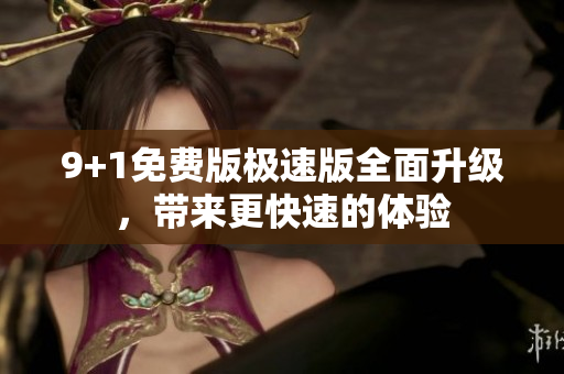 9+1免费版极速版全面升级，带来更快速的体验