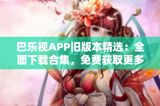 巴乐视APP旧版本精选：全面下载合集，免费获取更多经典版本