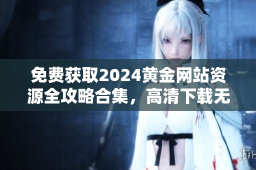 免费获取2024黄金网站资源全攻略合集，高清下载无需付费