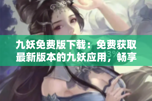 九妖免费版下载：免费获取最新版本的九妖应用，畅享全方位的手机资源下载体验