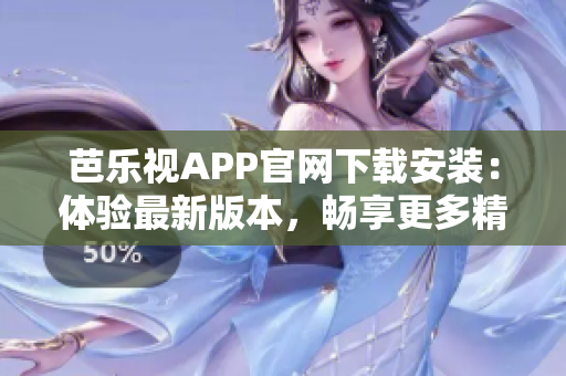 芭乐视APP官网下载安装：体验最新版本，畅享更多精彩内容