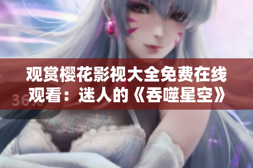 观赏樱花影视大全免费在线观看：迷人的《吞噬星空》全集尽在此