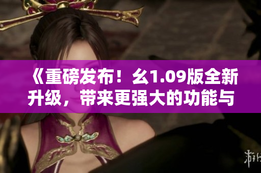 《重磅发布！幺1.09版全新升级，带来更强大的功能与更优秀的体验》