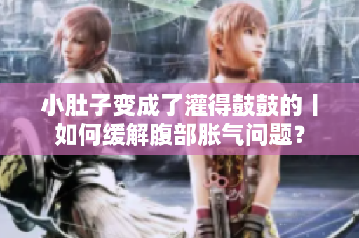 小肚子变成了灌得鼓鼓的丨如何缓解腹部胀气问题？