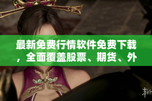 最新免费行情软件免费下载，全面覆盖股票、期货、外汇等行情信息