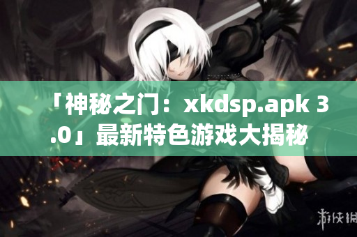 「神秘之门：xkdsp.apk 3.0」最新特色游戏大揭秘
