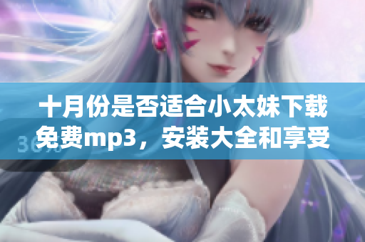 十月份是否适合小太妹下载免费mp3，安装大全和享受雨天？