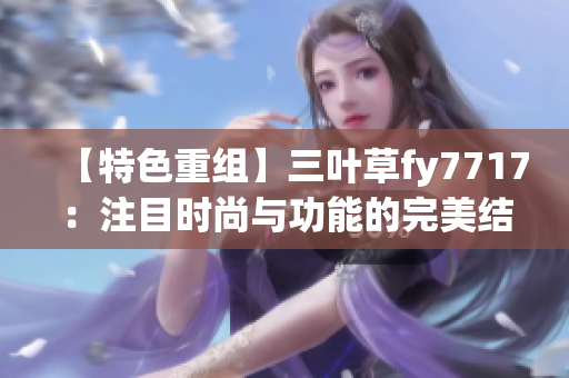 【特色重组】三叶草fy7717：注目时尚与功能的完美结合