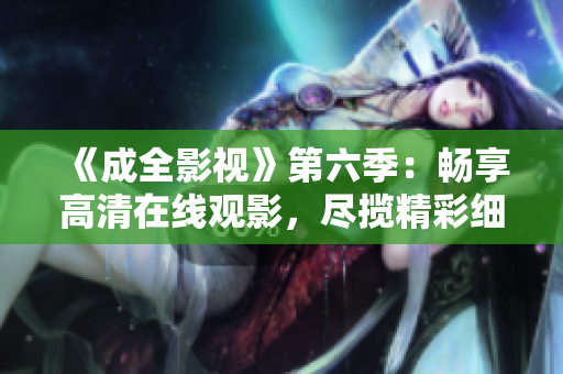 《成全影视》第六季：畅享高清在线观影，尽揽精彩细节