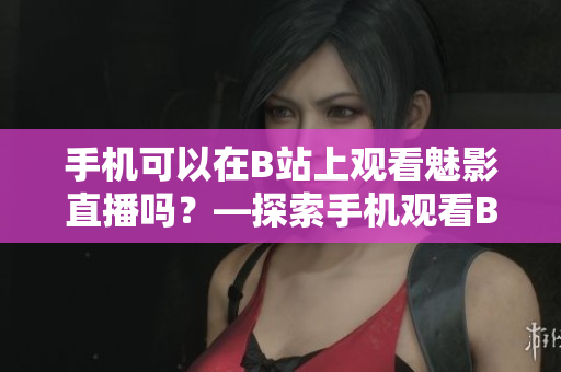 手机可以在B站上观看魅影直播吗？—探索手机观看B站直播的可能性