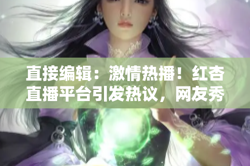 直接编辑：激情热播！红杏直播平台引发热议，网友秀出新风采