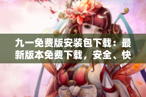 九一免费版安装包下载：最新版本免费下载，安全、快速、稳定