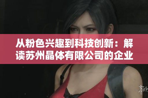 从粉色兴趣到科技创新：解读苏州晶体有限公司的企业故事