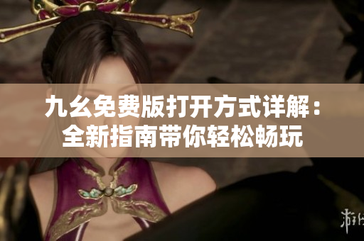 九幺免费版打开方式详解：全新指南带你轻松畅玩