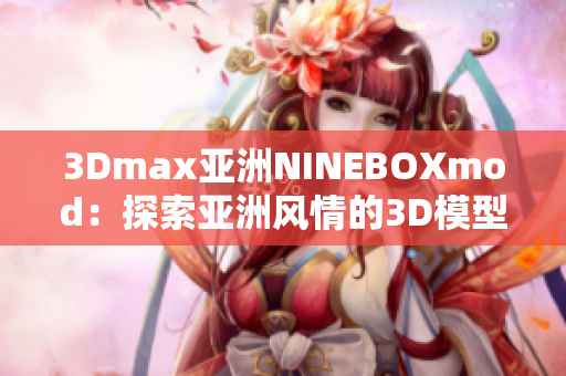 3Dmax亚洲NINEBOXmod：探索亚洲风情的3D模型艺术
