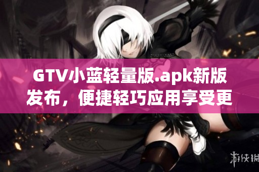 GTV小蓝轻量版.apk新版发布，便捷轻巧应用享受更简单