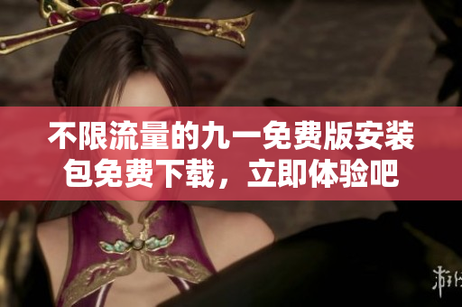 不限流量的九一免费版安装包免费下载，立即体验吧