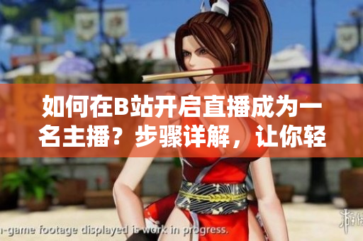 如何在B站开启直播成为一名主播？步骤详解，让你轻松上手