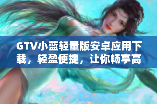 GTV小蓝轻量版安卓应用下载，轻盈便捷，让你畅享高清影音