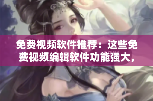 免费视频软件推荐：这些免费视频编辑软件功能强大，操作简便