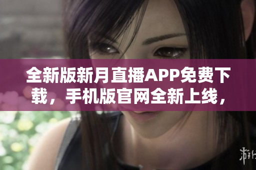 全新版新月直播APP免费下载，手机版官网全新上线，尽享精彩直播资源