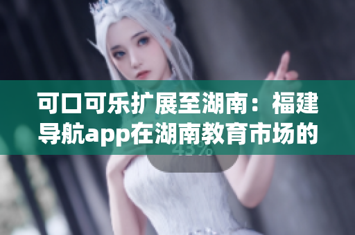 可口可乐扩展至湖南：福建导航app在湖南教育市场的最新引入