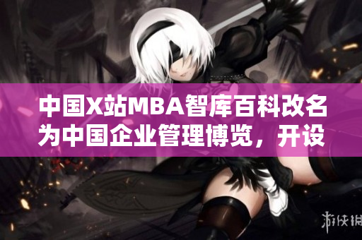 中国X站MBA智库百科改名为中国企业管理博览，开设更多商业课程