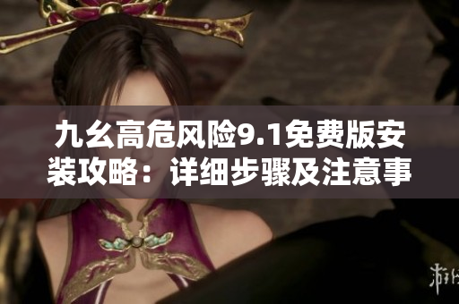 九幺高危风险9.1免费版安装攻略：详细步骤及注意事项