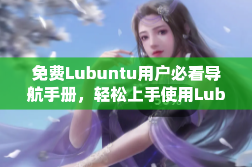 免费Lubuntu用户必看导航手册，轻松上手使用Lubuntu系统及优化技巧分享