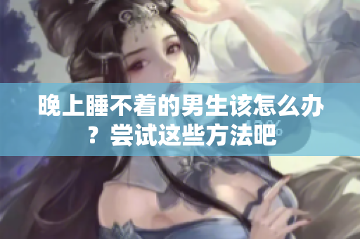 晚上睡不着的男生该怎么办？尝试这些方法吧