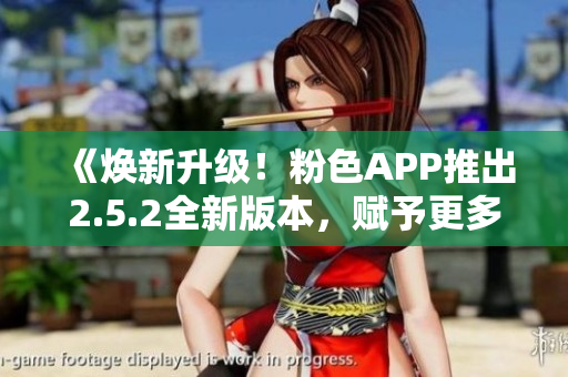 《焕新升级！粉色APP推出2.5.2全新版本，赋予更多功能与惊喜》