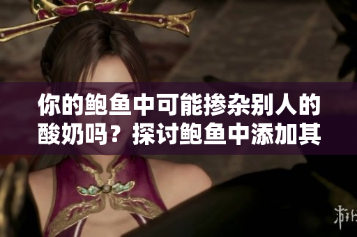 你的鲍鱼中可能掺杂别人的酸奶吗？探讨鲍鱼中添加其它成分的情况