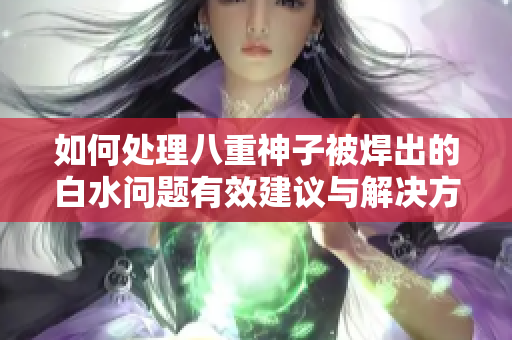 如何处理八重神子被焊出的白水问题有效建议与解决方案