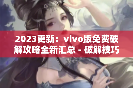 2023更新：vivo版免费破解攻略全新汇总 - 破解技巧、工具分享