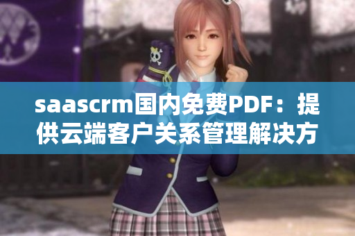 saascrm国内免费PDF：提供云端客户关系管理解决方案，打破门槛，助力企业管理效率提升