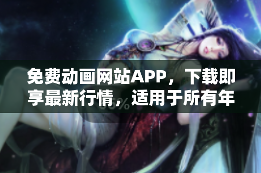 免费动画网站APP，下载即享最新行情，适用于所有年龄段