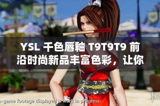 YSL 千色唇釉 T9T9T9 前沿时尚新品丰富色彩，让你更具自信魅力