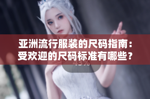 亚洲流行服装的尺码指南：受欢迎的尺码标准有哪些？