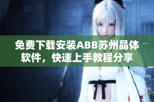 免费下载安装ABB苏州晶体软件，快速上手教程分享