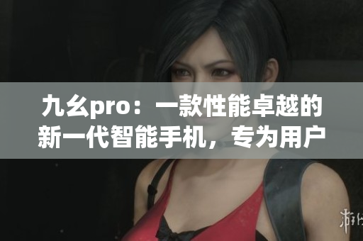 九幺pro：一款性能卓越的新一代智能手机，专为用户带来全新体验
