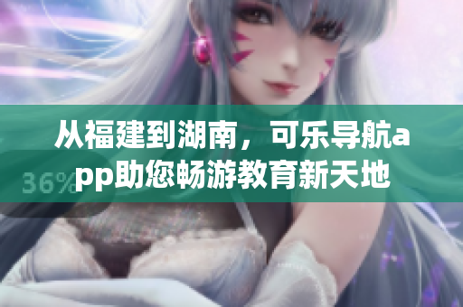 从福建到湖南，可乐导航app助您畅游教育新天地