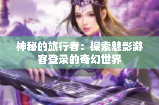神秘的旅行者：探索魅影游客登录的奇幻世界