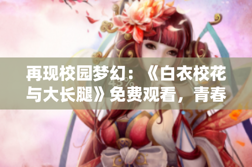 再现校园梦幻：《白衣校花与大长腿》免费观看，青春甜蜜全新演绎