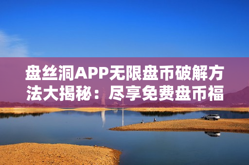 盘丝洞APP无限盘币破解方法大揭秘：尽享免费盘币福利