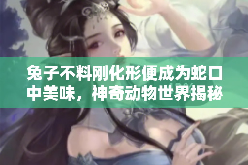 兔子不料刚化形便成为蛇口中美味，神奇动物世界揭秘