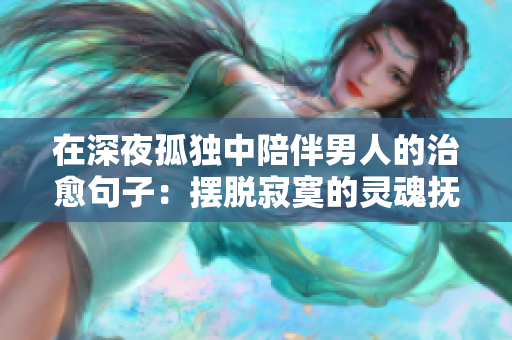 在深夜孤独中陪伴男人的治愈句子：摆脱寂寞的灵魂抚慰。