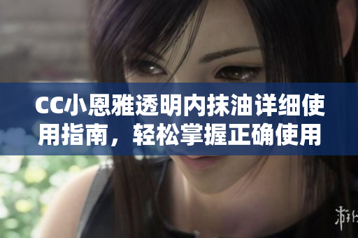 CC小恩雅透明内抹油详细使用指南，轻松掌握正确使用技巧