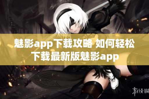 魅影app下载攻略 如何轻松下载最新版魅影app