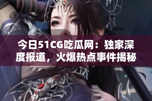 今日51CG吃瓜网：独家深度报道，火爆热点事件揭秘